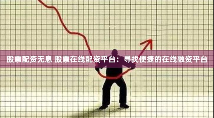 股票配资无息 股票在线配资平台：寻找便捷的在线融资平台