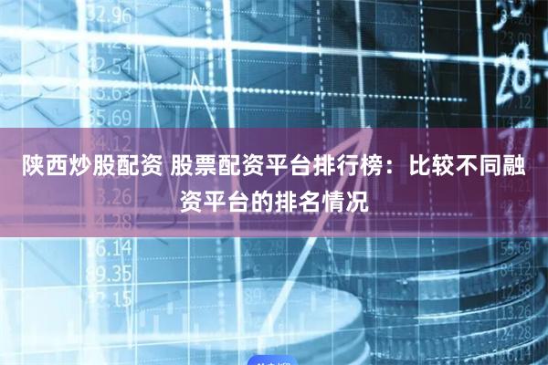 陕西炒股配资 股票配资平台排行榜：比较不同融资平台的排名情况