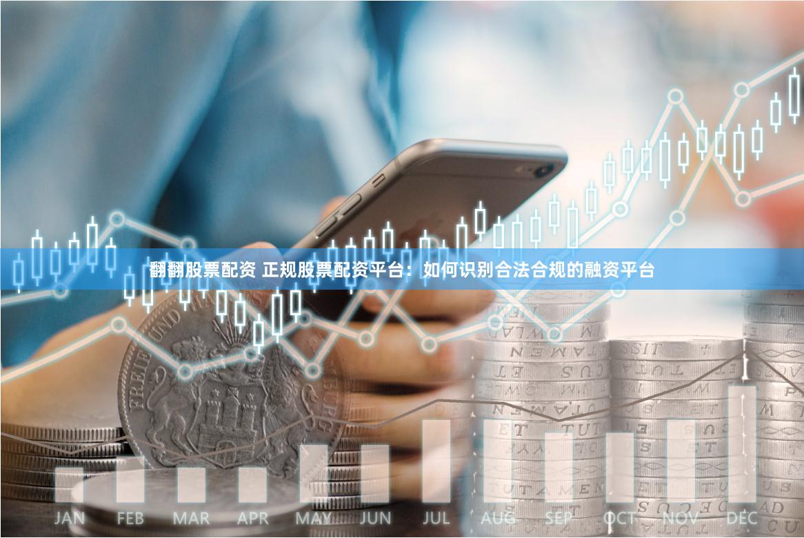 翻翻股票配资 正规股票配资平台：如何识别合法合规的融资平台