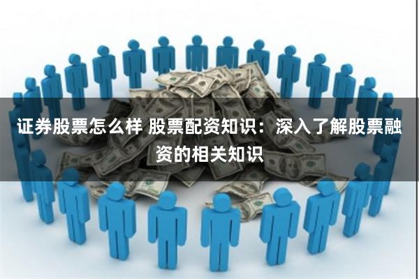 证券股票怎么样 股票配资知识：深入了解股票融资的相关知识