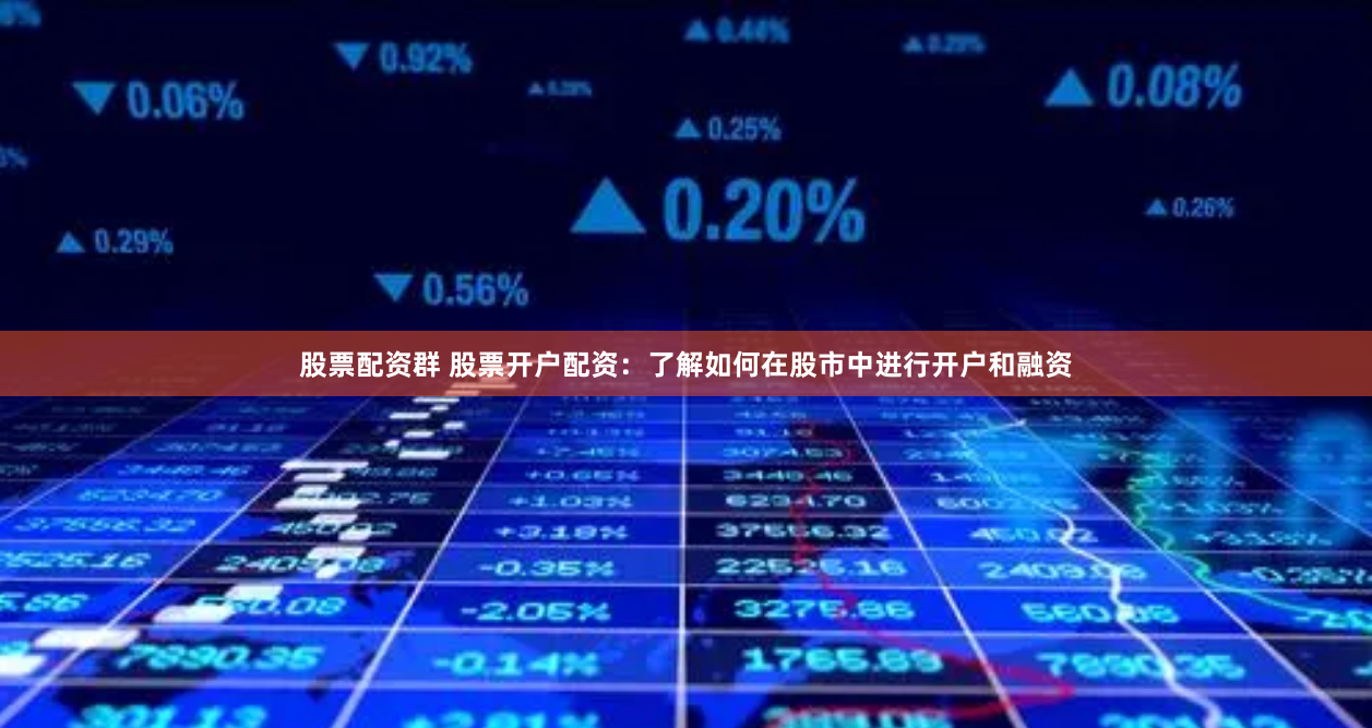 股票配资群 股票开户配资：了解如何在股市中进行开户和融资