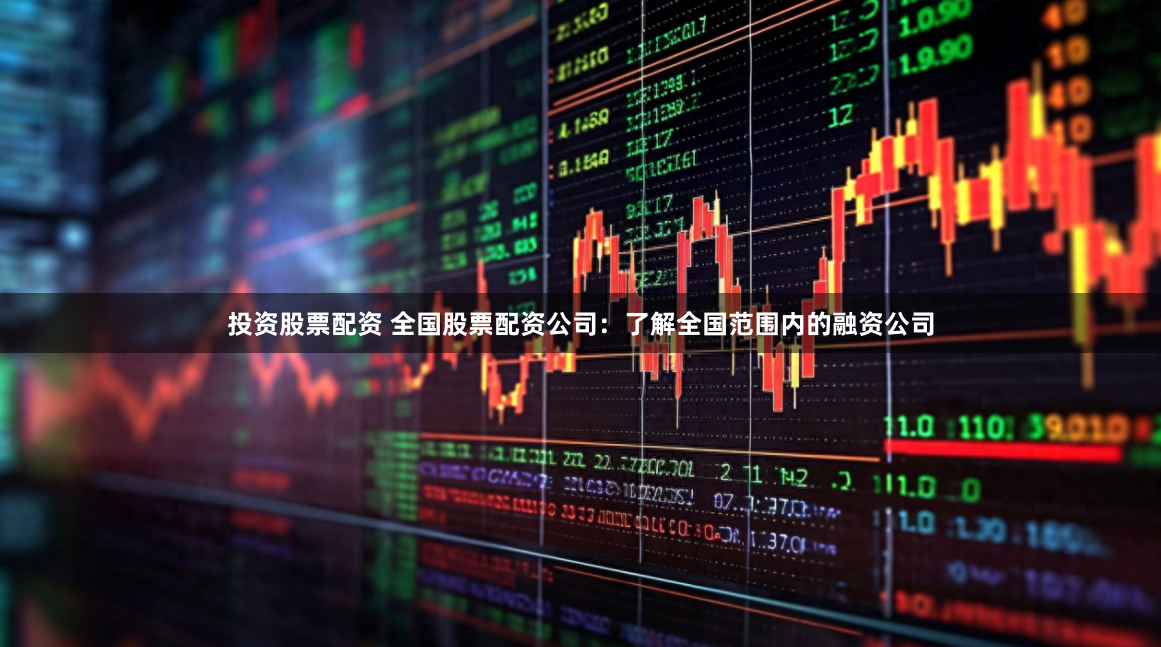 投资股票配资 全国股票配资公司：了解全国范围内的融资公司