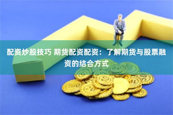 配资炒股技巧 期货配资配资：了解期货与股票融资的结合方式