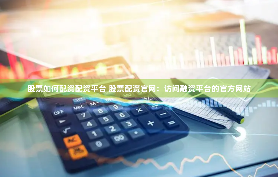 股票如何配资配资平台 股票配资官网：访问融资平台的官方网站