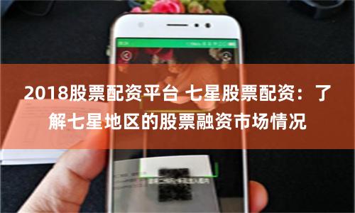2018股票配资平台 七星股票配资：了解七星地区的股票融资市场情况
