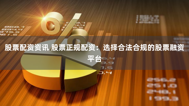 股票配资资讯 股票正规配资：选择合法合规的股票融资平台