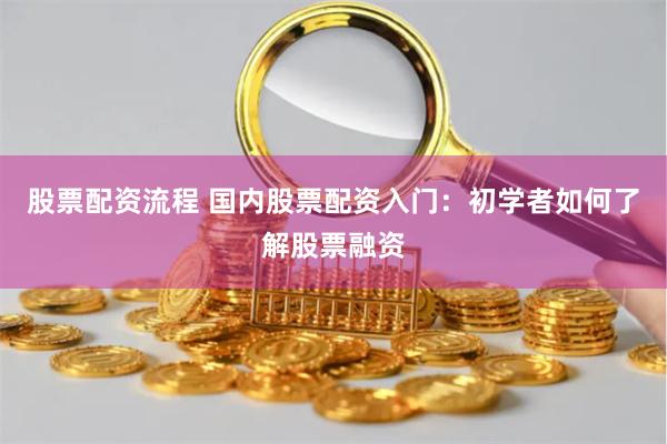 股票配资流程 国内股票配资入门：初学者如何了解股票融资