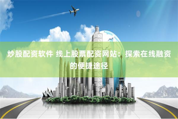 炒股配资软件 线上股票配资网站：探索在线融资的便捷途径