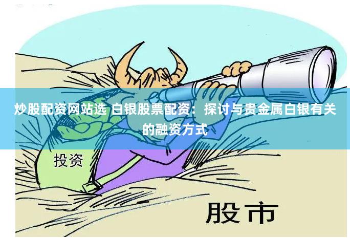 炒股配资网站选 白银股票配资：探讨与贵金属白银有关的融资方式
