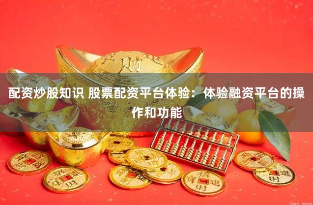 配资炒股知识 股票配资平台体验：体验融资平台的操作和功能