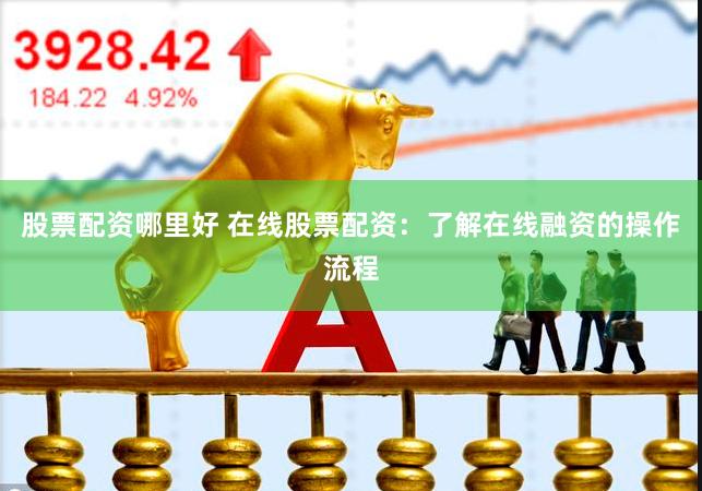 股票配资哪里好 在线股票配资：了解在线融资的操作流程