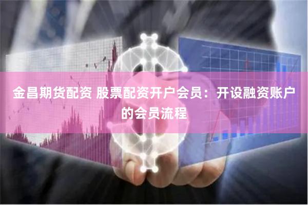金昌期货配资 股票配资开户会员：开设融资账户的会员流程
