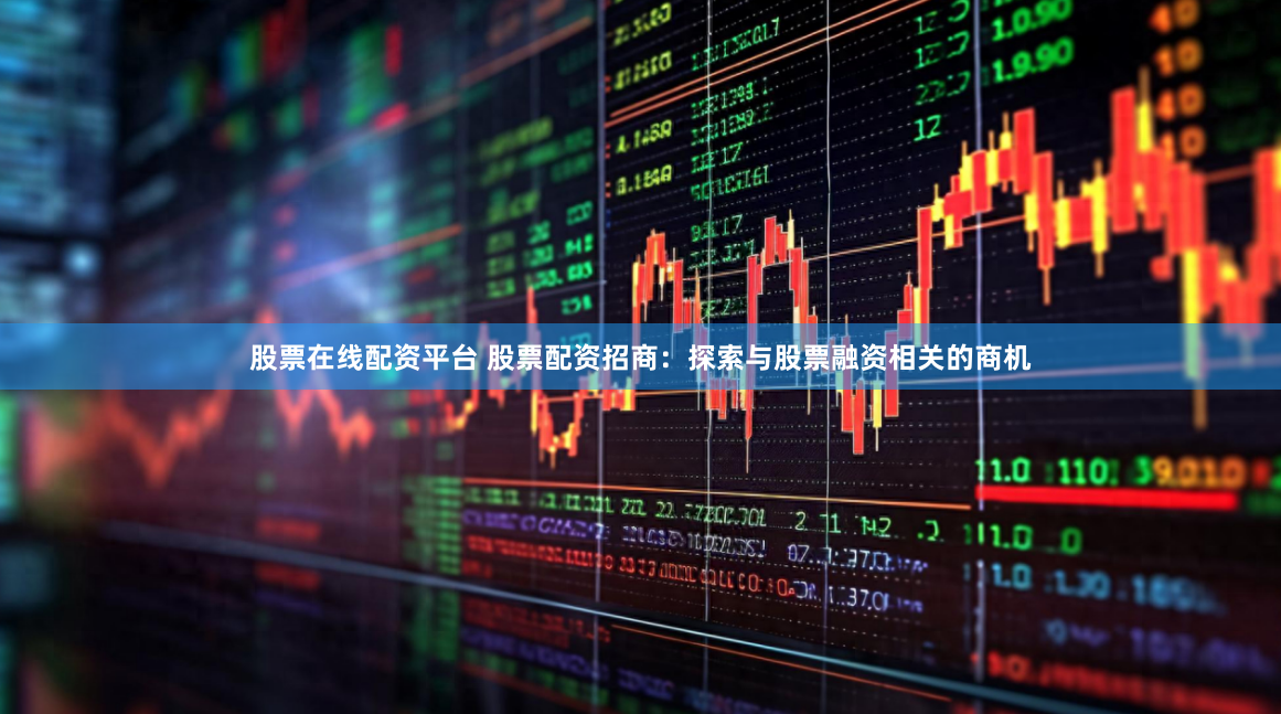 股票在线配资平台 股票配资招商：探索与股票融资相关的商机