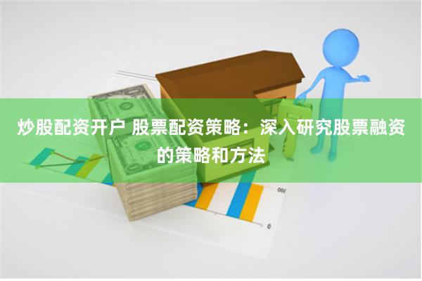 炒股配资开户 股票配资策略：深入研究股票融资的策略和方法