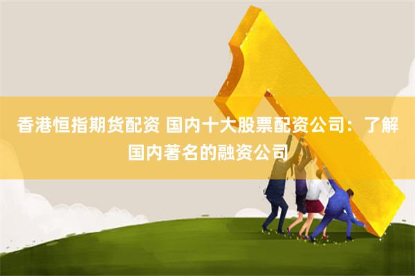 香港恒指期货配资 国内十大股票配资公司：了解国内著名的融资公司