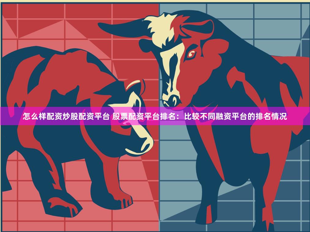 怎么样配资炒股配资平台 股票配资平台排名：比较不同融资平台的排名情况
