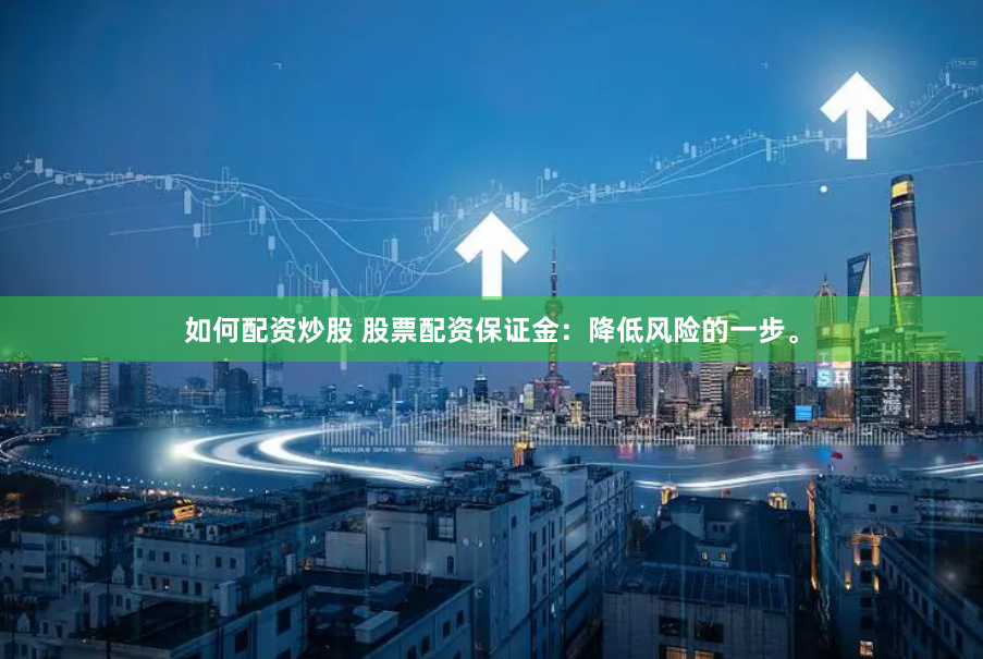 如何配资炒股 股票配资保证金：降低风险的一步。