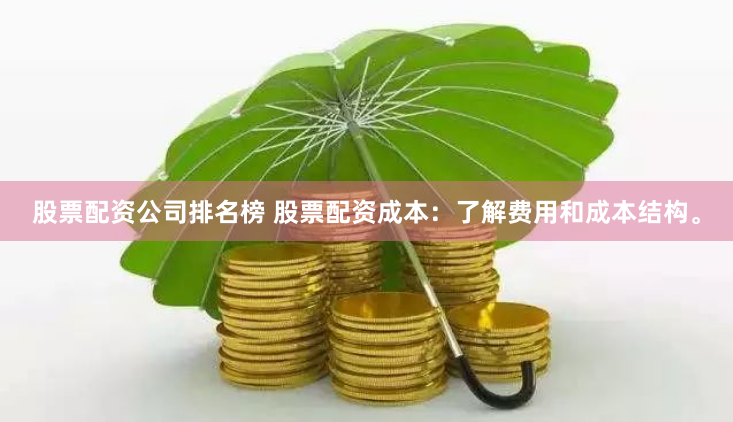 股票配资公司排名榜 股票配资成本：了解费用和成本结构。