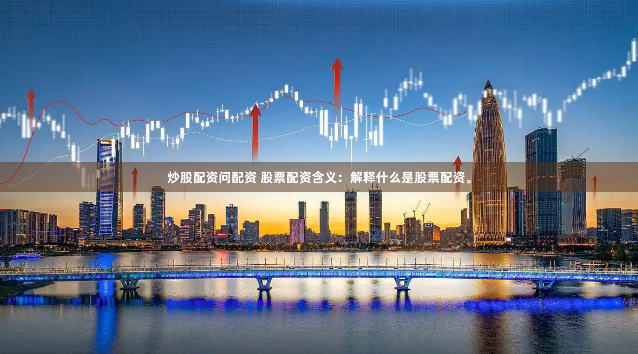 炒股配资问配资 股票配资含义：解释什么是股票配资。
