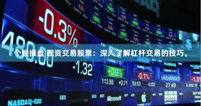 个股操盘 配资交易股票：深入了解杠杆交易的技巧。