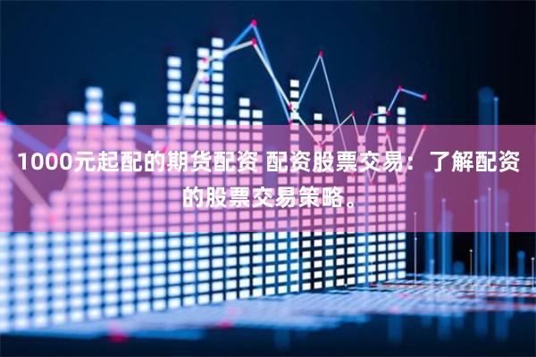 1000元起配的期货配资 配资股票交易：了解配资的股票交易策略。