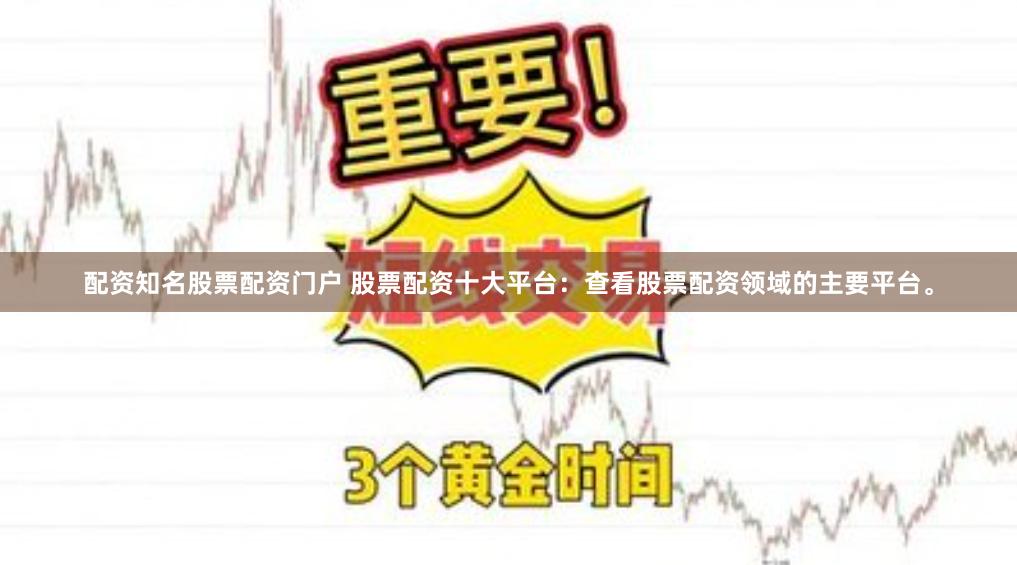 配资知名股票配资门户 股票配资十大平台：查看股票配资领域的主要平台。