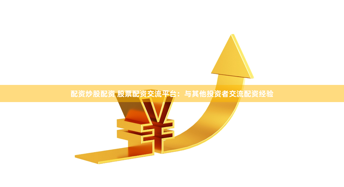 配资炒股配资 股票配资交流平台：与其他投资者交流配资经验