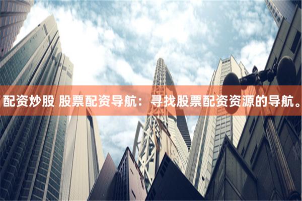 配资炒股 股票配资导航：寻找股票配资资源的导航。