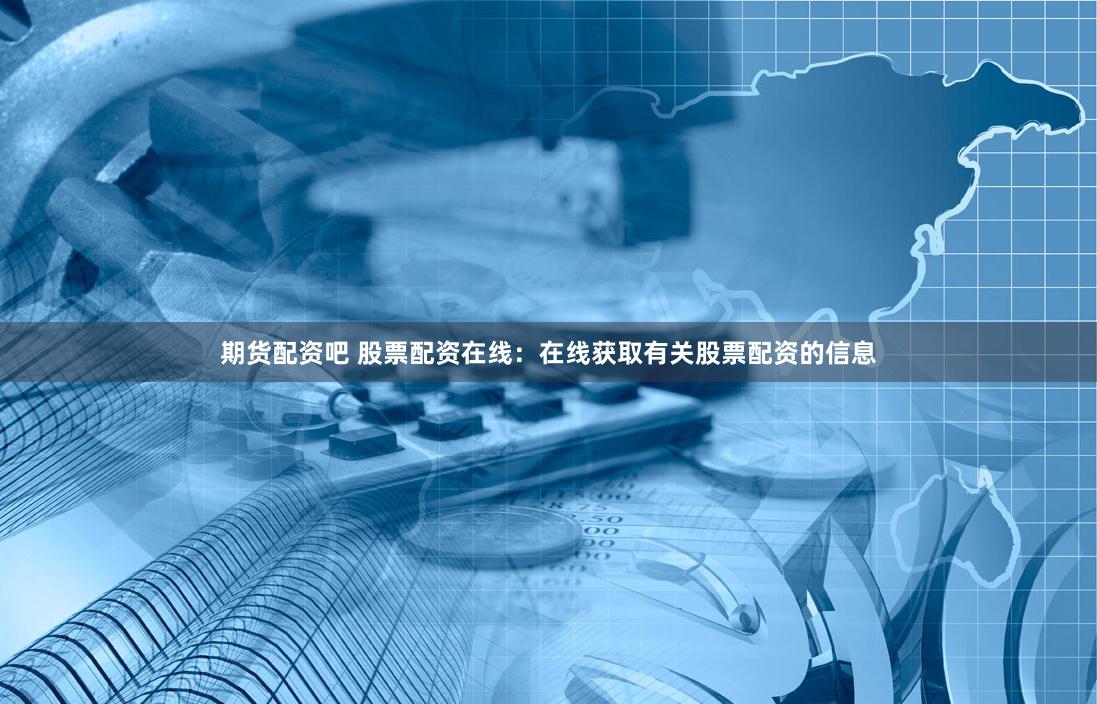 期货配资吧 股票配资在线：在线获取有关股票配资的信息