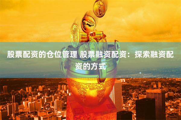 股票配资的仓位管理 股票融资配资：探索融资配资的方式