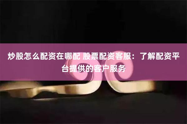炒股怎么配资在哪配 股票配资客服：了解配资平台提供的客户服务