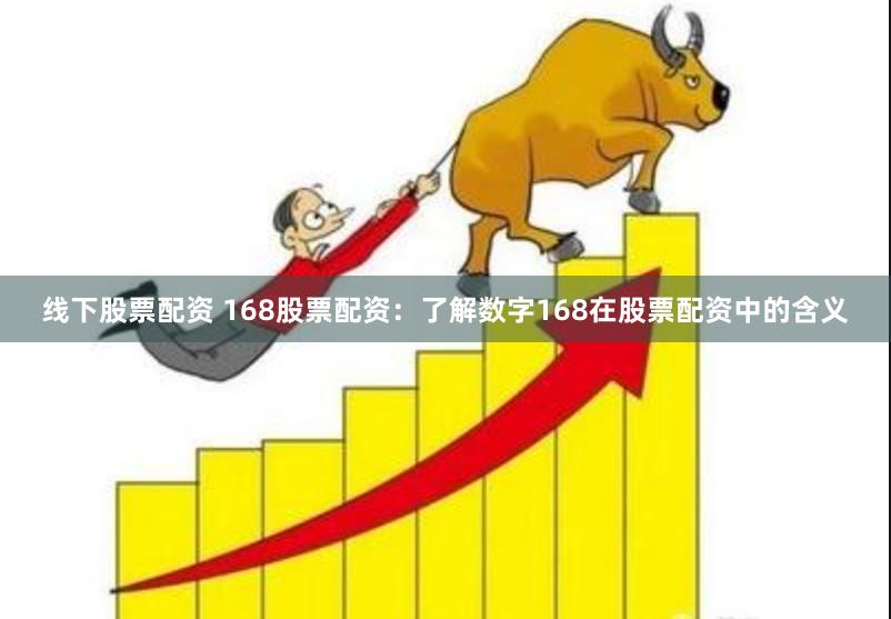线下股票配资 168股票配资：了解数字168在股票配资中的含义