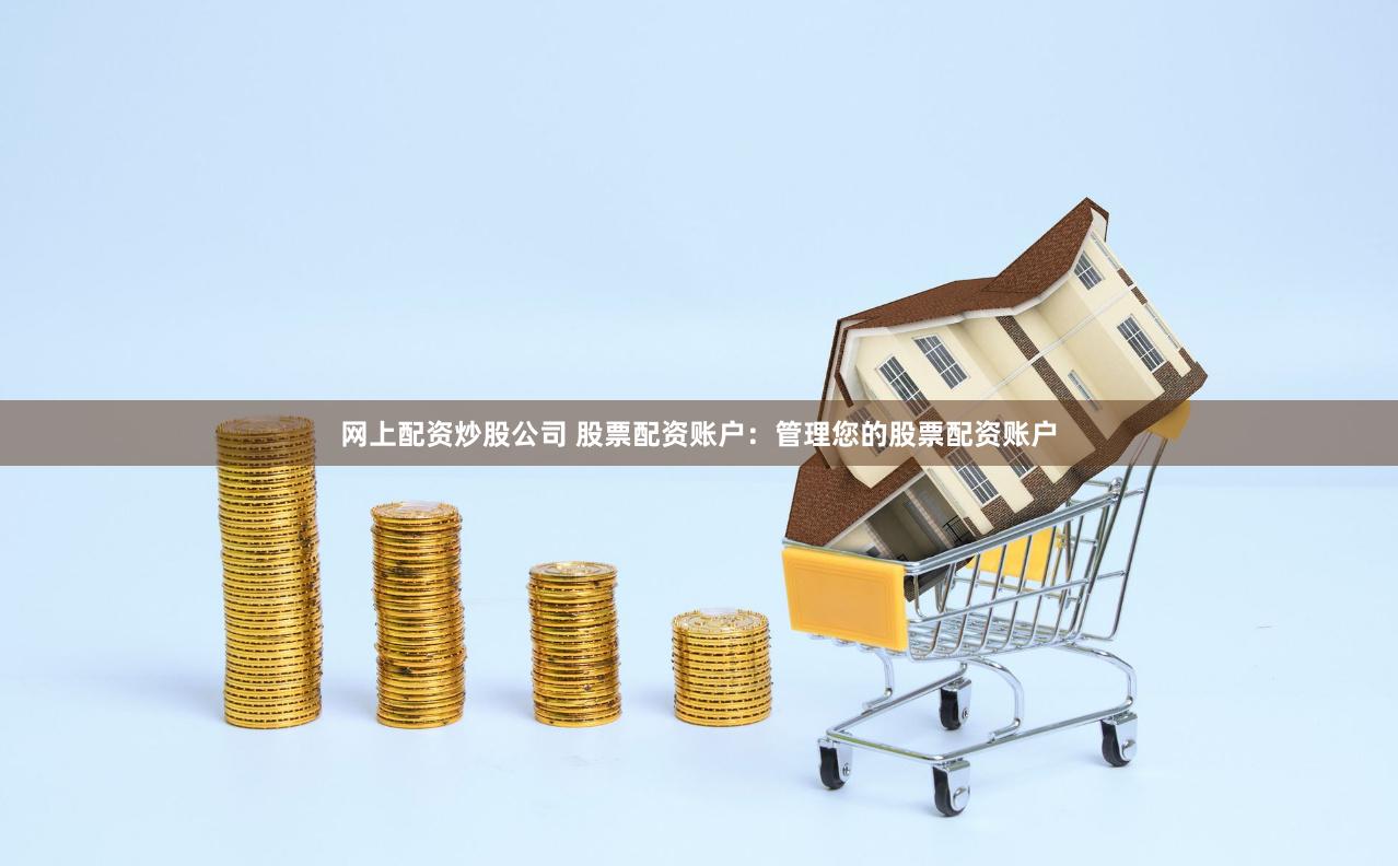网上配资炒股公司 股票配资账户：管理您的股票配资账户