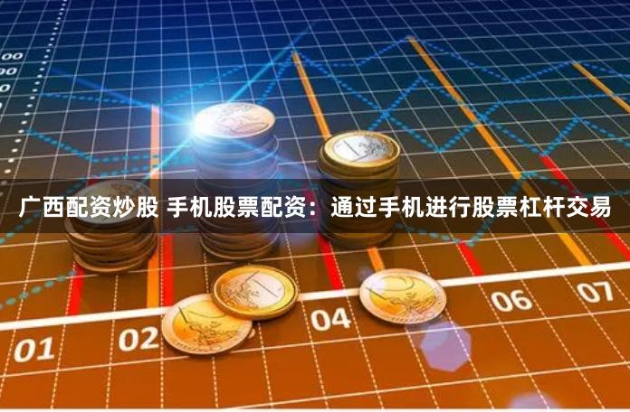 广西配资炒股 手机股票配资：通过手机进行股票杠杆交易