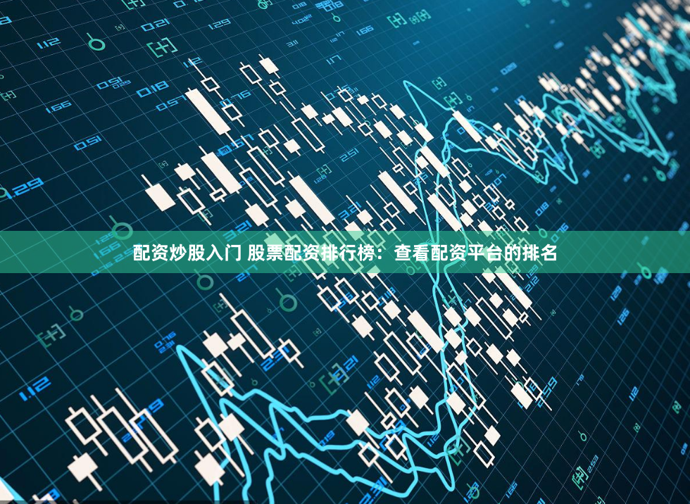 配资炒股入门 股票配资排行榜：查看配资平台的排名