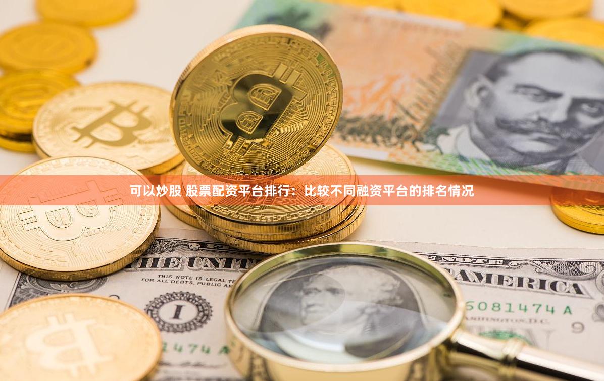 可以炒股 股票配资平台排行：比较不同融资平台的排名情况