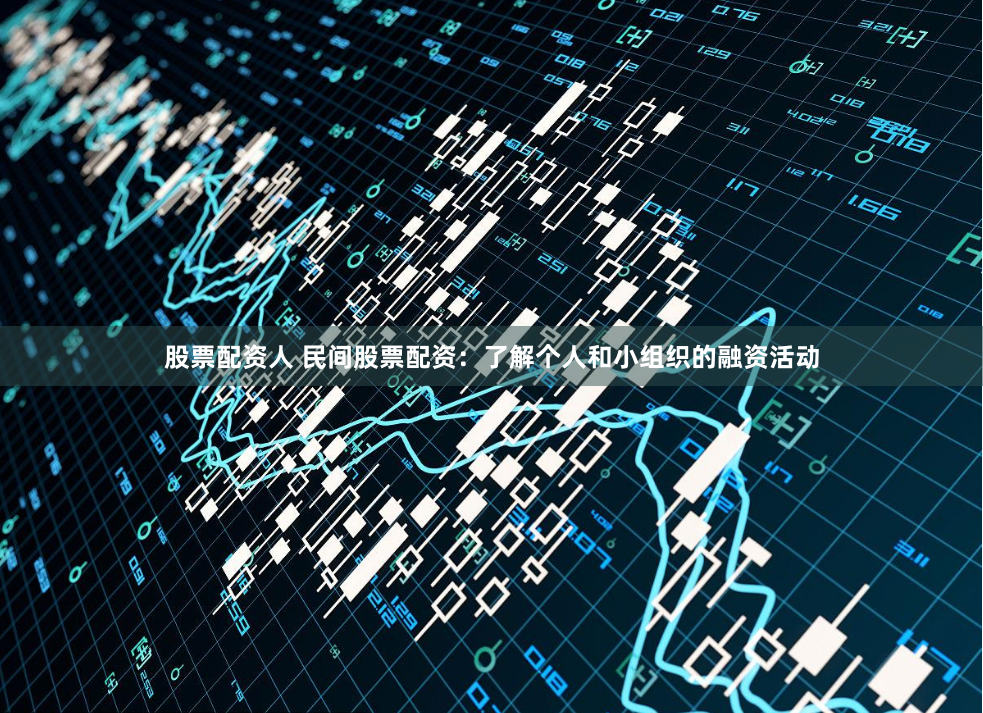 股票配资人 民间股票配资：了解个人和小组织的融资活动