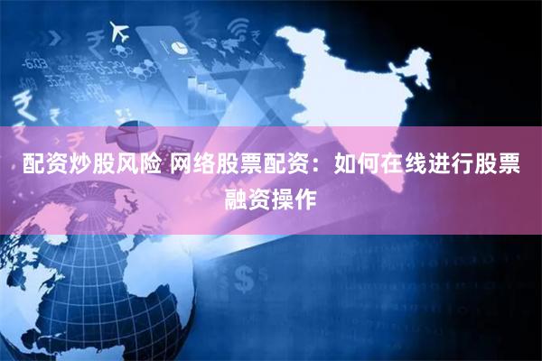 配资炒股风险 网络股票配资：如何在线进行股票融资操作