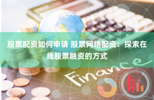 股票配资如何申请 股票网络配资：探索在线股票融资的方式