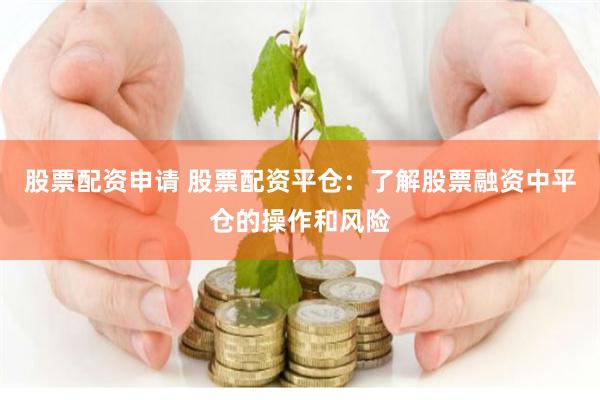 股票配资申请 股票配资平仓：了解股票融资中平仓的操作和风险