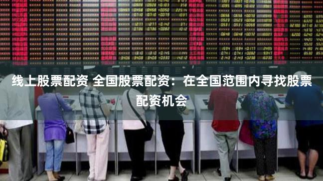 线上股票配资 全国股票配资：在全国范围内寻找股票配资机会