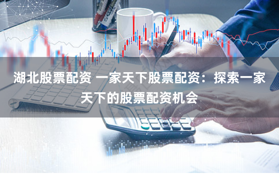 湖北股票配资 一家天下股票配资：探索一家天下的股票配资机会