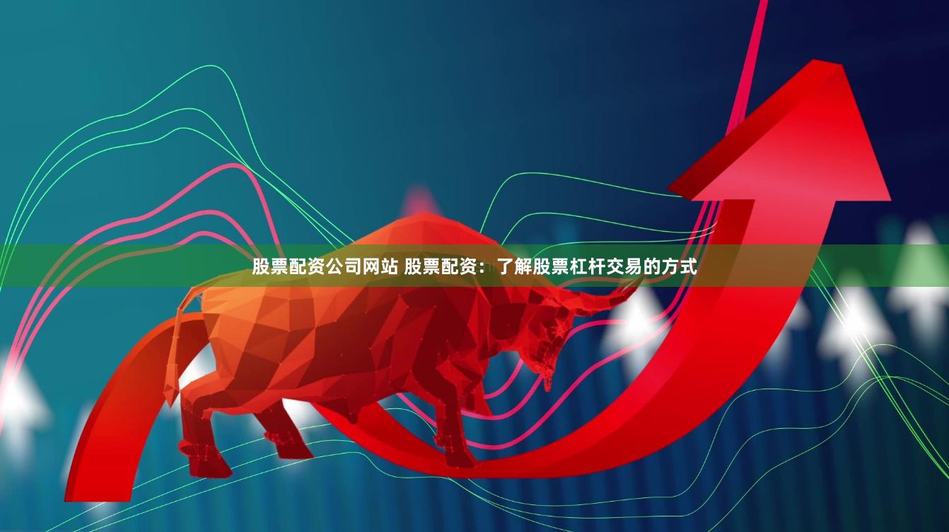股票配资公司网站 股票配资：了解股票杠杆交易的方式