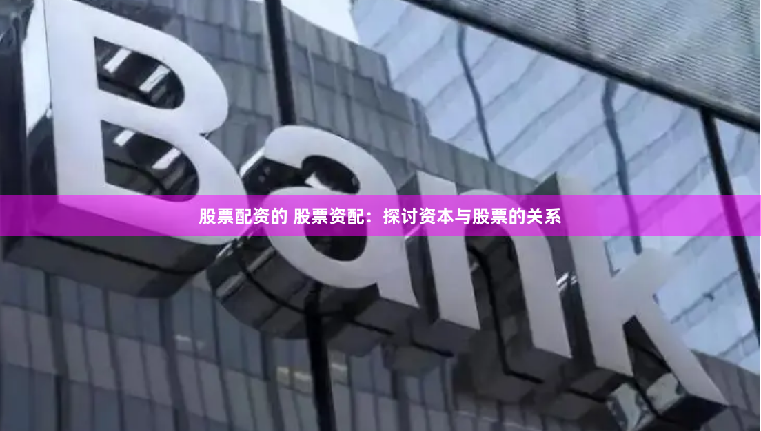 股票配资的 股票资配：探讨资本与股票的关系