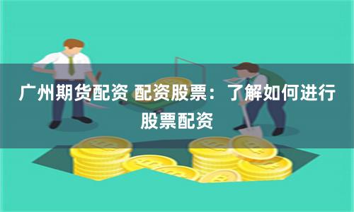 广州期货配资 配资股票：了解如何进行股票配资