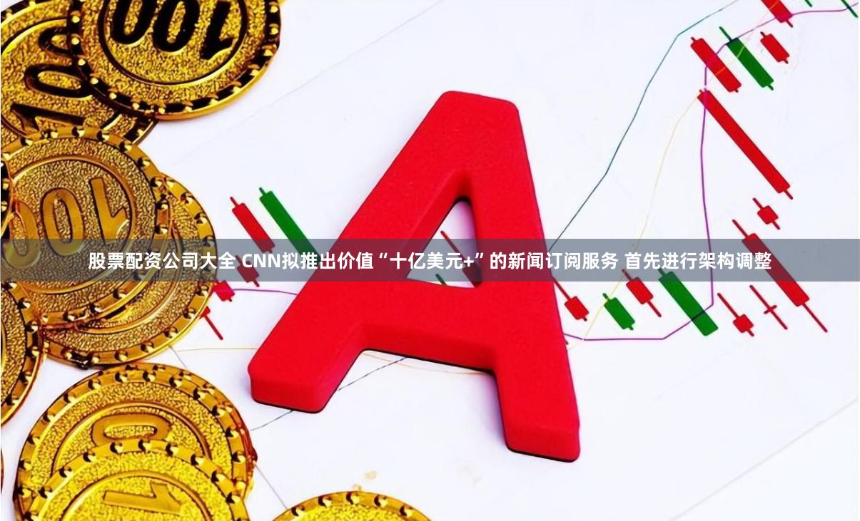 股票配资公司大全 CNN拟推出价值“十亿美元+”的新闻订阅服务 首先进行架构调整