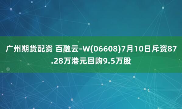 广州期货配资 百融云-W(06608)7月10日斥资87.28万港元回购9.5万股