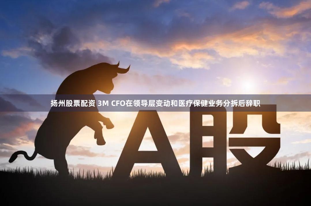 扬州股票配资 3M CFO在领导层变动和医疗保健业务分拆后辞职