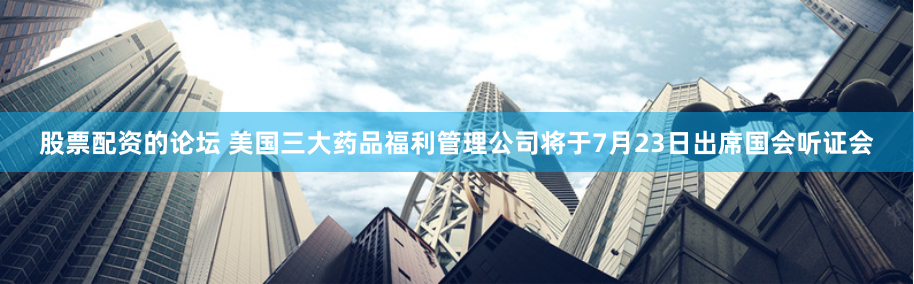 股票配资的论坛 美国三大药品福利管理公司将于7月23日出席国会听证会
