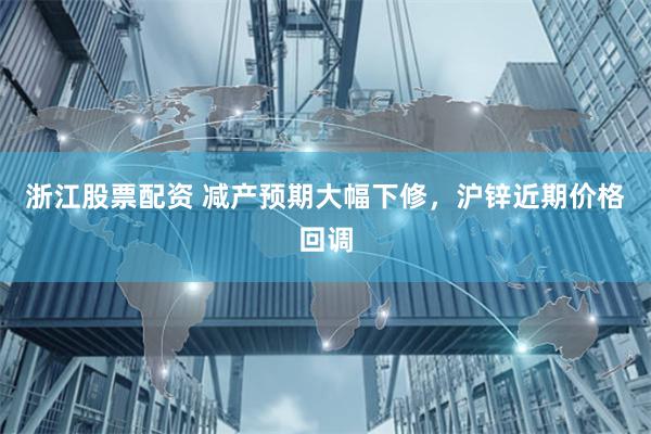 浙江股票配资 减产预期大幅下修，沪锌近期价格回调